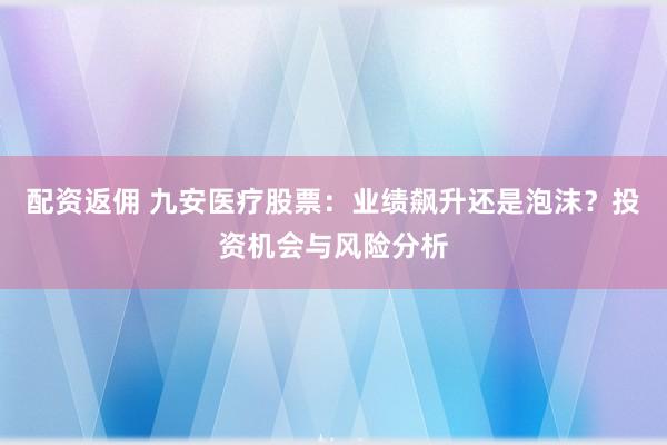 配资返佣 九安医疗股票：业绩飙升还是泡沫？投资机会与风险分析