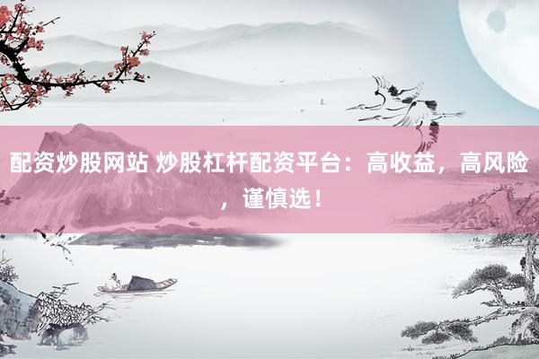配资炒股网站 炒股杠杆配资平台：高收益，高风险，谨慎选！