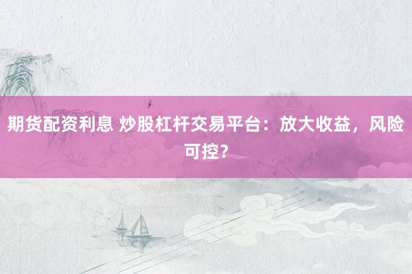 期货配资利息 炒股杠杆交易平台：放大收益，风险可控？