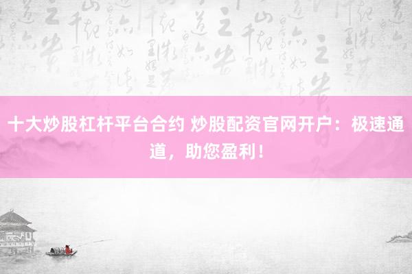 十大炒股杠杆平台合约 炒股配资官网开户：极速通道，助您盈利！