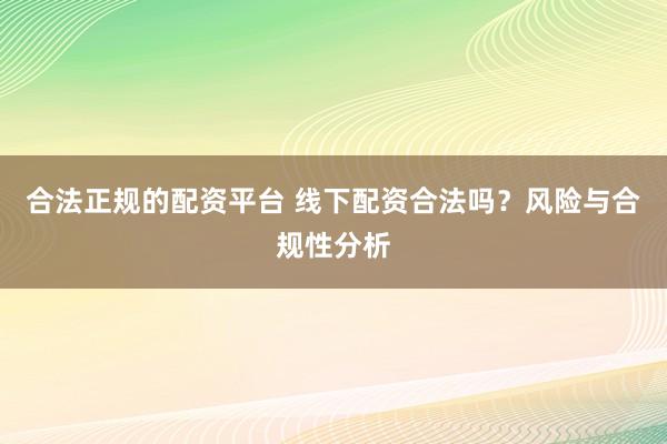 合法正规的配资平台 线下配资合法吗？风险与合规性分析