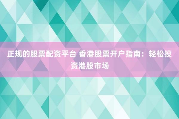 正规的股票配资平台 香港股票开户指南：轻松投资港股市场