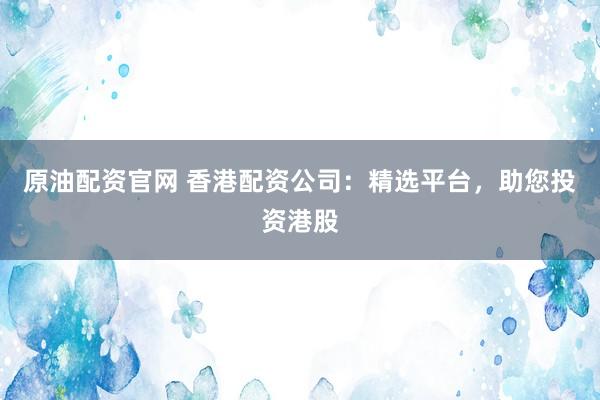 原油配资官网 香港配资公司：精选平台，助您投资港股