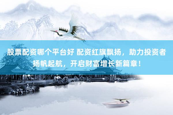 股票配资哪个平台好 配资红旗飘扬，助力投资者扬帆起航，开启财富增长新篇章！