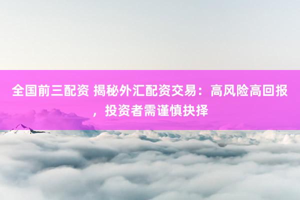 全国前三配资 揭秘外汇配资交易：高风险高回报，投资者需谨慎抉择