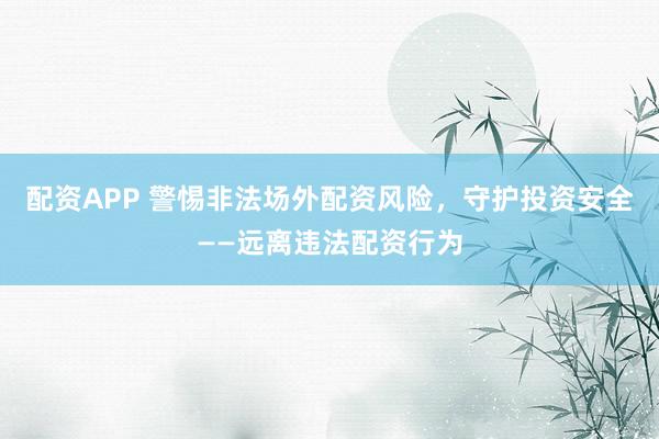配资APP 警惕非法场外配资风险，守护投资安全——远离违法配资行为