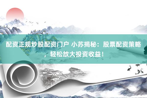 配资正规炒股配资门户 小苏揭秘：股票配资策略，轻松放大投资收益！