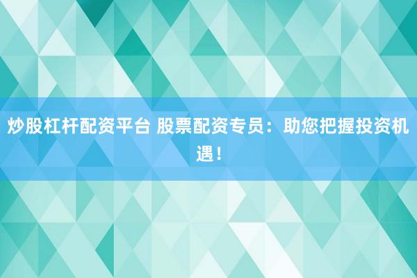 炒股杠杆配资平台 股票配资专员：助您把握投资机遇！