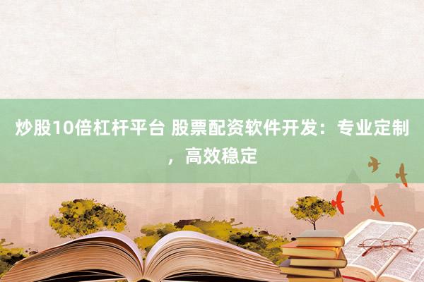 炒股10倍杠杆平台 股票配资软件开发：专业定制，高效稳定