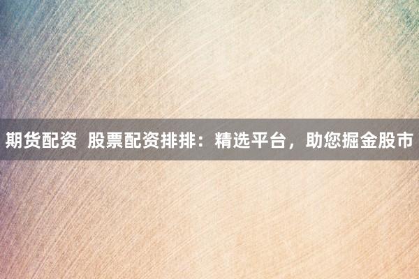 期货配资  股票配资排排：精选平台，助您掘金股市