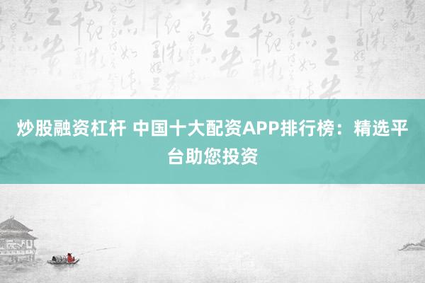 炒股融资杠杆 中国十大配资APP排行榜：精选平台助您投资