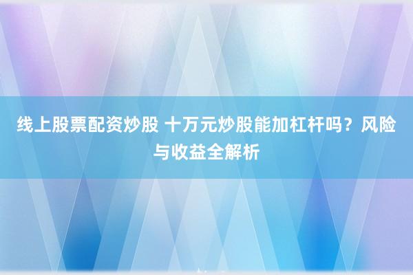 线上股票配资炒股 十万元炒股能加杠杆吗？风险与收益全解析