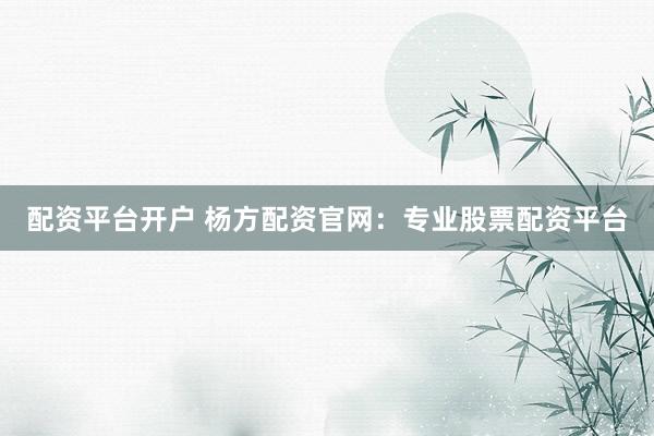 配资平台开户 杨方配资官网：专业股票配资平台
