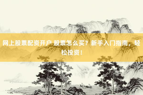 网上股票配资开户 股票怎么买？新手入门指南，轻松投资！