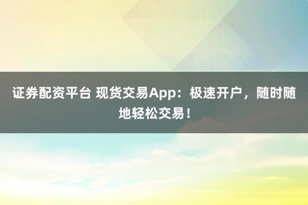 证券配资平台 现货交易App：极速开户，随时随地轻松交易！