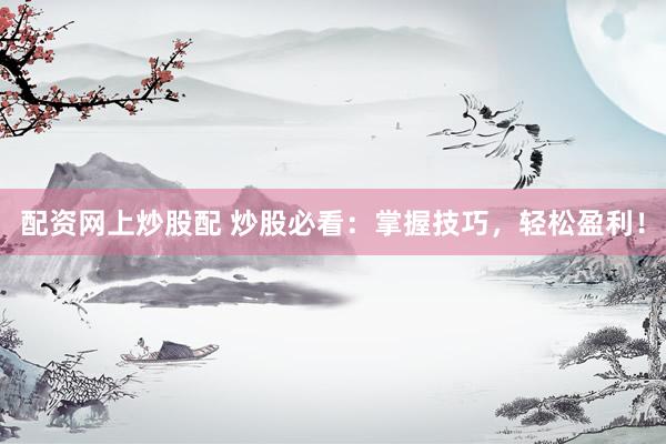 配资网上炒股配 炒股必看：掌握技巧，轻松盈利！