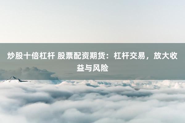 炒股十倍杠杆 股票配资期货：杠杆交易，放大收益与风险