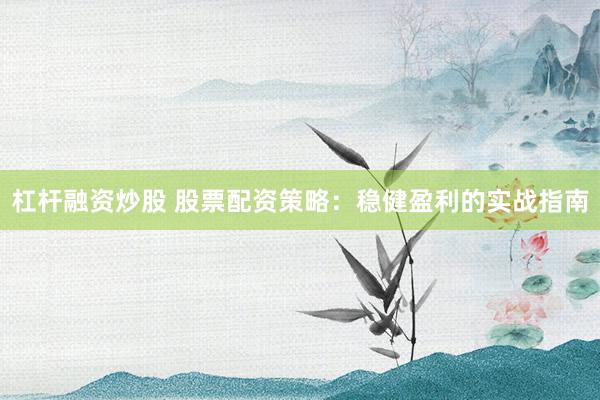 杠杆融资炒股 股票配资策略：稳健盈利的实战指南