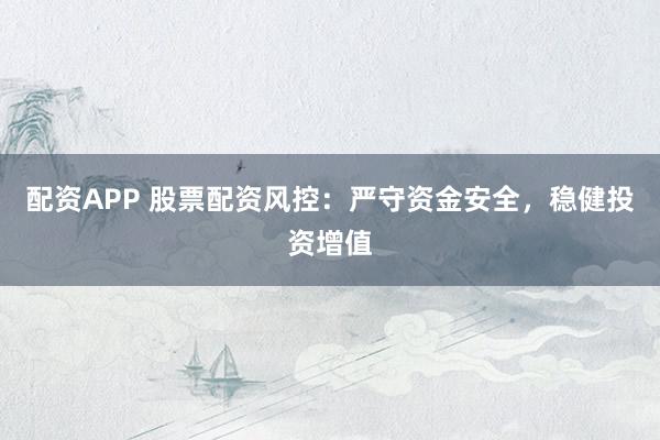 配资APP 股票配资风控：严守资金安全，稳健投资增值