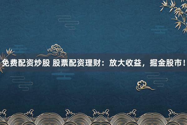 免费配资炒股 股票配资理财：放大收益，掘金股市！