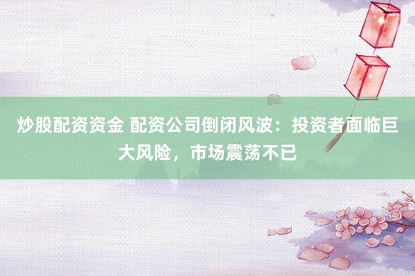 炒股配资资金 配资公司倒闭风波：投资者面临巨大风险，市场震荡不已