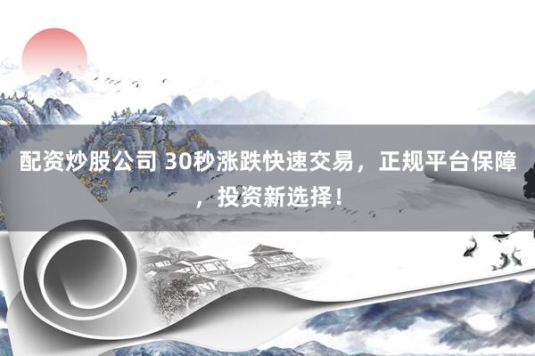 配资炒股公司 30秒涨跌快速交易，正规平台保障，投资新选择！