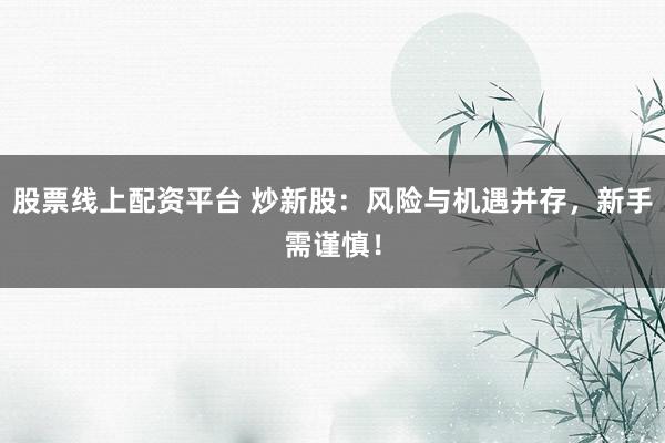 股票线上配资平台 炒新股：风险与机遇并存，新手需谨慎！