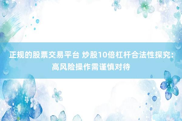 正规的股票交易平台 炒股10倍杠杆合法性探究：高风险操作需谨慎对待