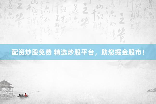 配资炒股免费 精选炒股平台，助您掘金股市！
