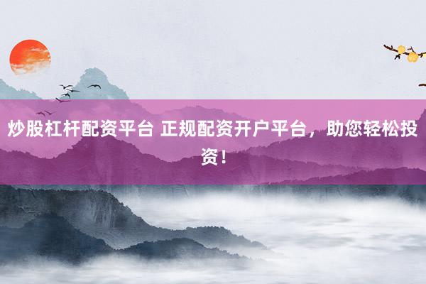 炒股杠杆配资平台 正规配资开户平台，助您轻松投资！