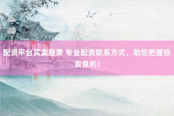 配资平台买卖股票 专业配资联系方式，助您把握投资良机！