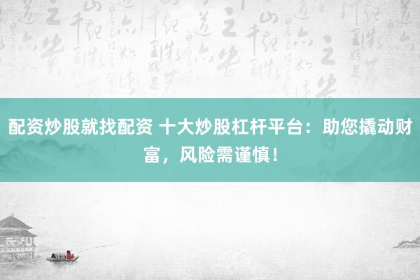 配资炒股就找配资 十大炒股杠杆平台：助您撬动财富，风险需谨慎！