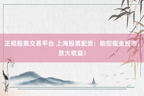 正规股票交易平台 上海股票配资：助您掘金股市，放大收益！