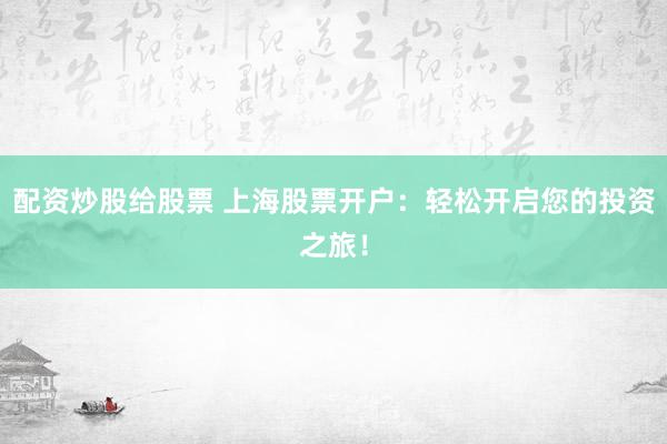 配资炒股给股票 上海股票开户：轻松开启您的投资之旅！