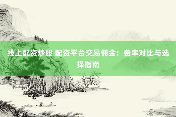 线上配资炒股 配资平台交易佣金：费率对比与选择指南