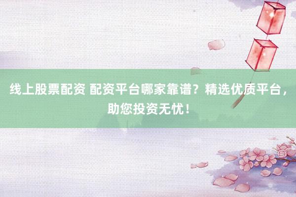 线上股票配资 配资平台哪家靠谱？精选优质平台，助您投资无忧！