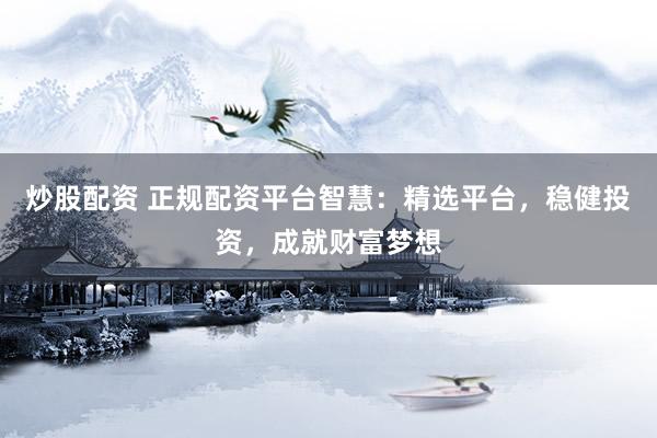 炒股配资 正规配资平台智慧：精选平台，稳健投资，成就财富梦想