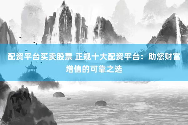 配资平台买卖股票 正规十大配资平台：助您财富增值的可靠之选