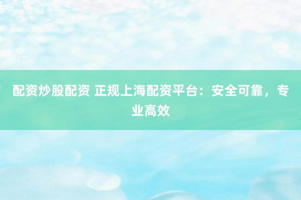 配资炒股配资 正规上海配资平台：安全可靠，专业高效