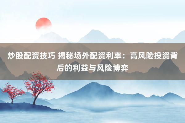 炒股配资技巧 揭秘场外配资利率：高风险投资背后的利益与风险博弈