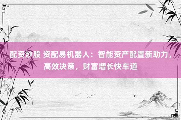 配资炒股 资配易机器人：智能资产配置新助力，高效决策，财富增长快车道