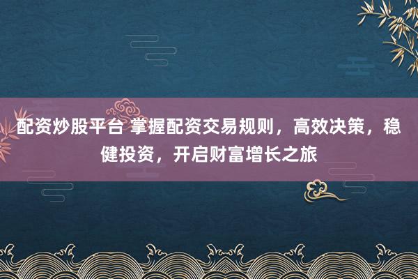 配资炒股平台 掌握配资交易规则，高效决策，稳健投资，开启财富增长之旅