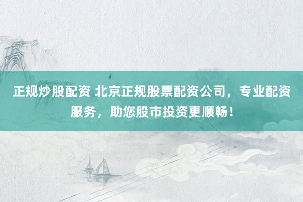 正规炒股配资 北京正规股票配资公司，专业配资服务，助您股市投资更顺畅！
