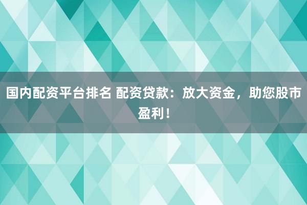 国内配资平台排名 配资贷款：放大资金，助您股市盈利！