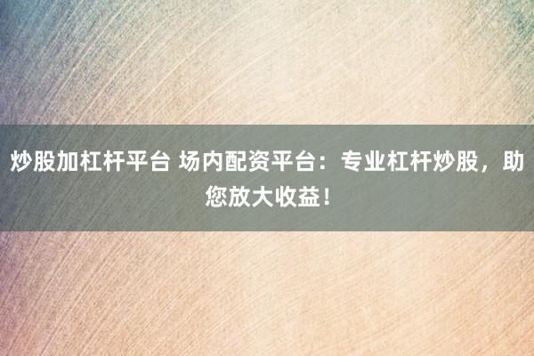 炒股加杠杆平台 场内配资平台：专业杠杆炒股，助您放大收益！