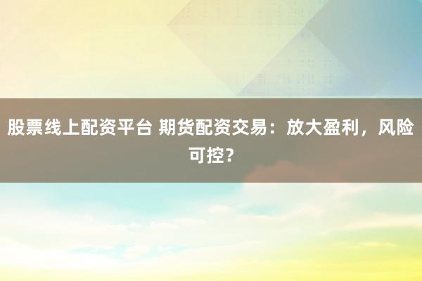 股票线上配资平台 期货配资交易：放大盈利，风险可控？