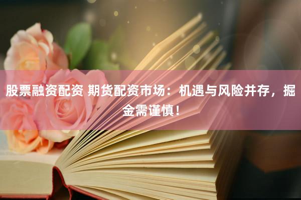 股票融资配资 期货配资市场：机遇与风险并存，掘金需谨慎！