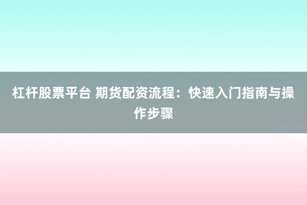 杠杆股票平台 期货配资流程：快速入门指南与操作步骤