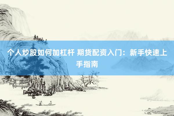 个人炒股如何加杠杆 期货配资入门：新手快速上手指南