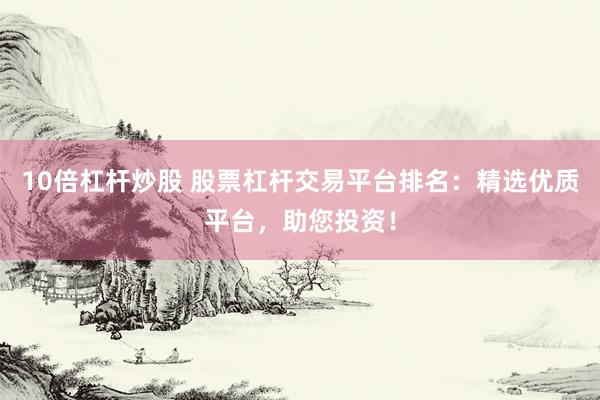10倍杠杆炒股 股票杠杆交易平台排名：精选优质平台，助您投资！